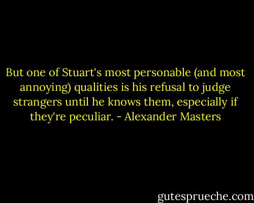 But one of Stuart's most personable (and most annoying) qualities is his refusal to judge strangers until he knows them, especially if they're peculiar. - Alexander Masters