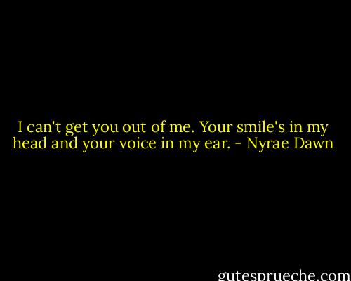 I can't get you out of me. Your smile's in my head and your voice in my ear. - Nyrae Dawn
