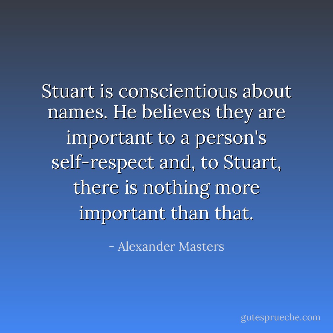 Stuart is conscientious about names. He believes they are important to a person's self-respect and, to Stuart, there is nothing more important than that. - Alexander Masters