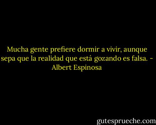 Mucha gente prefiere dormir a vivir, aunque sepa que la realidad que está gozando es falsa. - Albert Espinosa