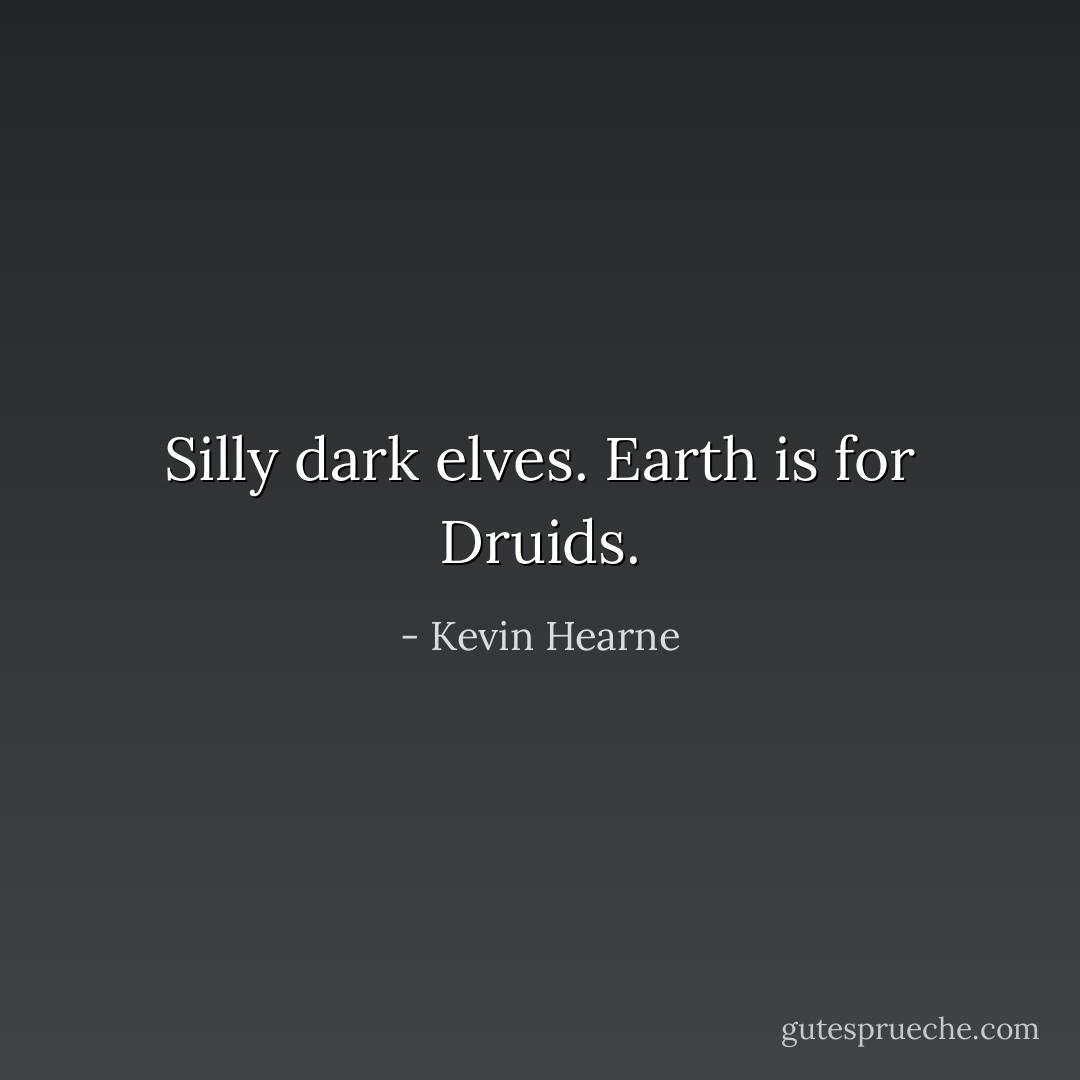Silly dark elves. Earth is for Druids. - Kevin Hearne