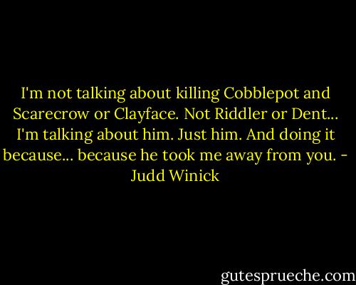 I'm not talking about killing Cobblepot and Scarecrow or Clayface. Not Riddler or Dent... I'm talking about him. Just him. And doing it because... because he took me away from you. - Judd Winick
