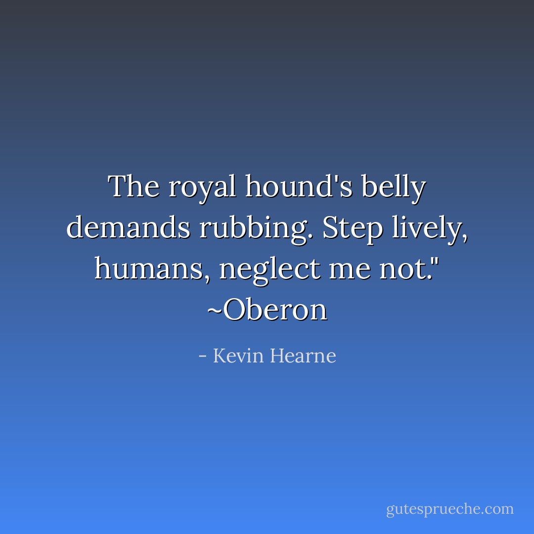 The royal hound's belly demands rubbing. Step lively, humans, neglect me not."<br />~Oberon - Kevin Hearne