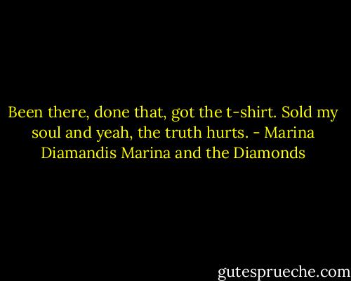 Been there, done that, got the t-shirt.<br />Sold my soul and yeah, the truth hurts. - Marina Diamandis Marina and the Diamonds