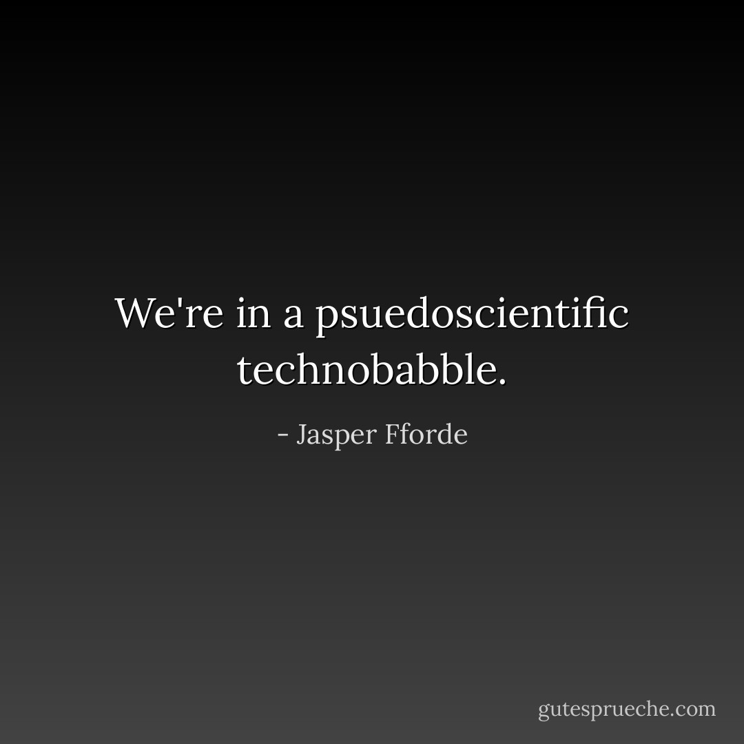 We're in a psuedoscientific technobabble. - Jasper Fforde