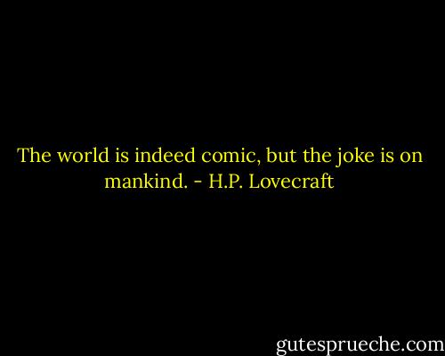 The world is indeed comic, but the joke is on mankind. - H.P. Lovecraft
