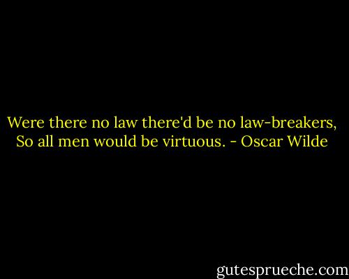 Were there no law there'd be no law-breakers, So all men would be virtuous. - Oscar Wilde