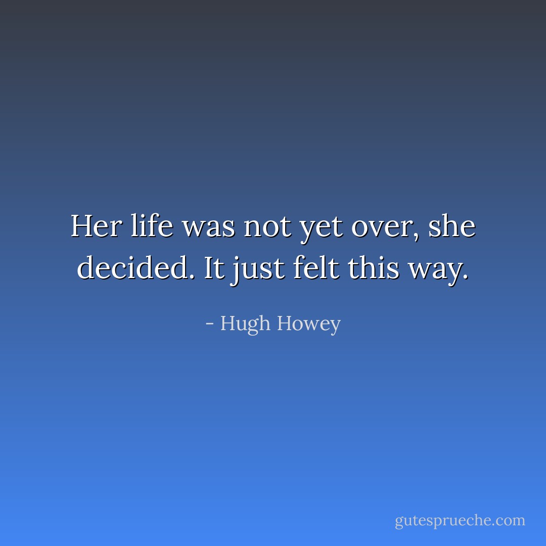 Her life was not yet over, she decided. It just felt this way. - Hugh Howey
