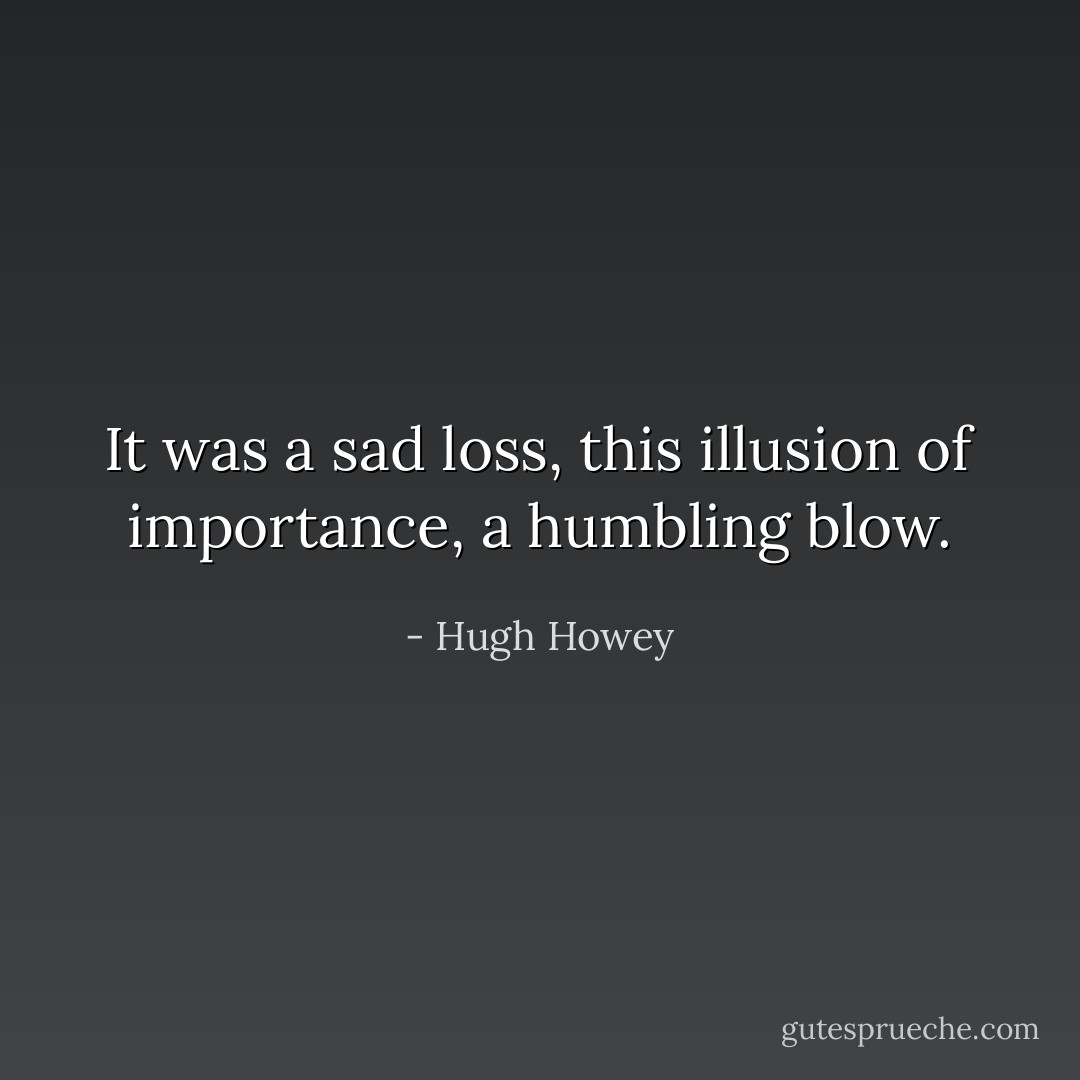 It was a sad loss, this illusion of importance, a humbling blow. - Hugh Howey