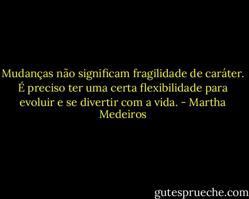 Mudanças não significam fragilidade de caráter. É preciso ter uma certa flexibilidade para evoluir e se divertir com a vida. - Martha Medeiros