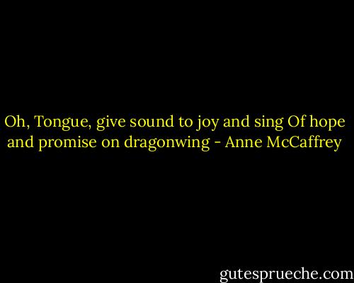Oh, Tongue, give sound to joy and sing<br />Of hope and promise on dragonwing - Anne McCaffrey