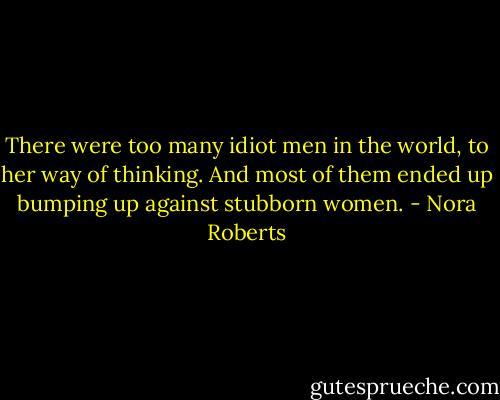 There were too many idiot men in the world, to her way of thinking. And most of them ended up bumping up against stubborn women. - Nora Roberts