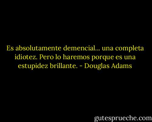 Es absolutamente demencial... una completa idiotez. Pero lo haremos porque es una estupidez brillante. - Douglas Adams