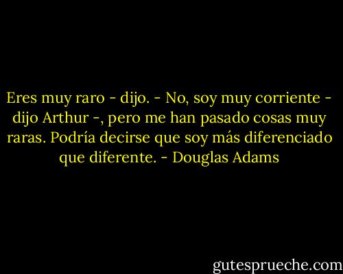 Eres muy raro - dijo.<br />- No, soy muy corriente - dijo Arthur -, pero me han pasado cosas muy raras.<br />Podría decirse que soy más diferenciado que diferente. - Douglas Adams