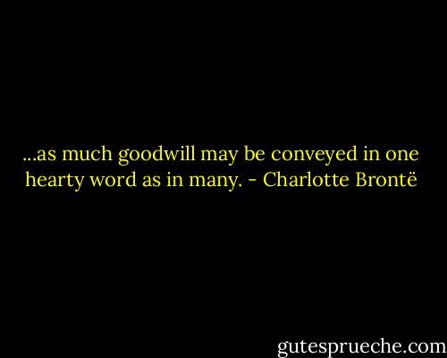 ...as much goodwill may be conveyed in one hearty word as in many. - Charlotte Brontë