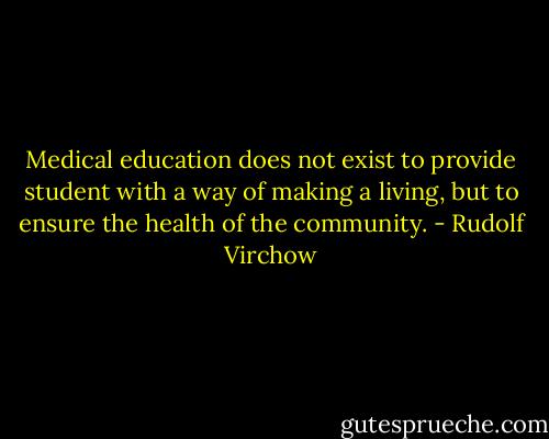Medical education does not exist to provide student with a way of making a living, but to ensure the health of the community. - Rudolf Virchow