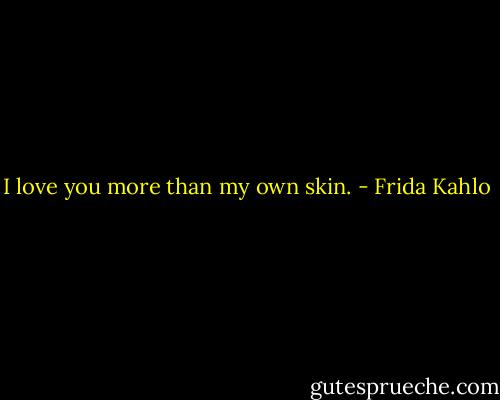 I love you more than my own skin. - Frida Kahlo