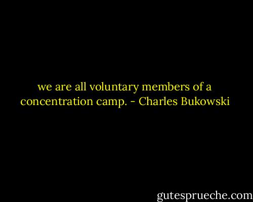 we are all voluntary members of a concentration camp. - Charles Bukowski