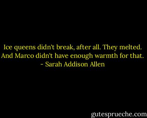 Ice queens didn't break, after all. They melted. And Marco didn't have enough warmth for that. - Sarah Addison Allen