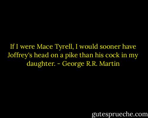 If I were Mace Tyrell, I would sooner have Joffrey's head on a pike than his cock in my daughter. - George R.R. Martin