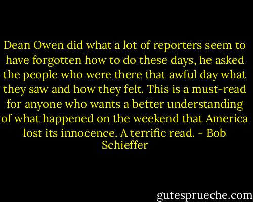 Dean Owen did what a lot of reporters seem to have forgotten how to do these days, he asked the people who were there that awful day what they saw and how they felt. This is a must-read for anyone who wants a better understanding of what happened on the weekend that America lost its innocence. A terrific read. - Bob Schieffer