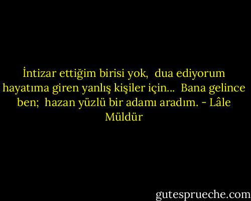 İntizar ettiğim birisi yok, <br />dua ediyorum hayatıma giren yanlış kişiler için... <br />Bana gelince ben; <br />hazan yüzlü bir adamı aradım. - Lâle Müldür