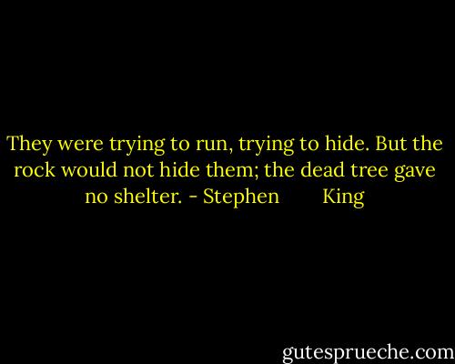 They were trying to run, trying to hide. But the rock would not hide them; the dead tree gave no shelter. - Stephen        King