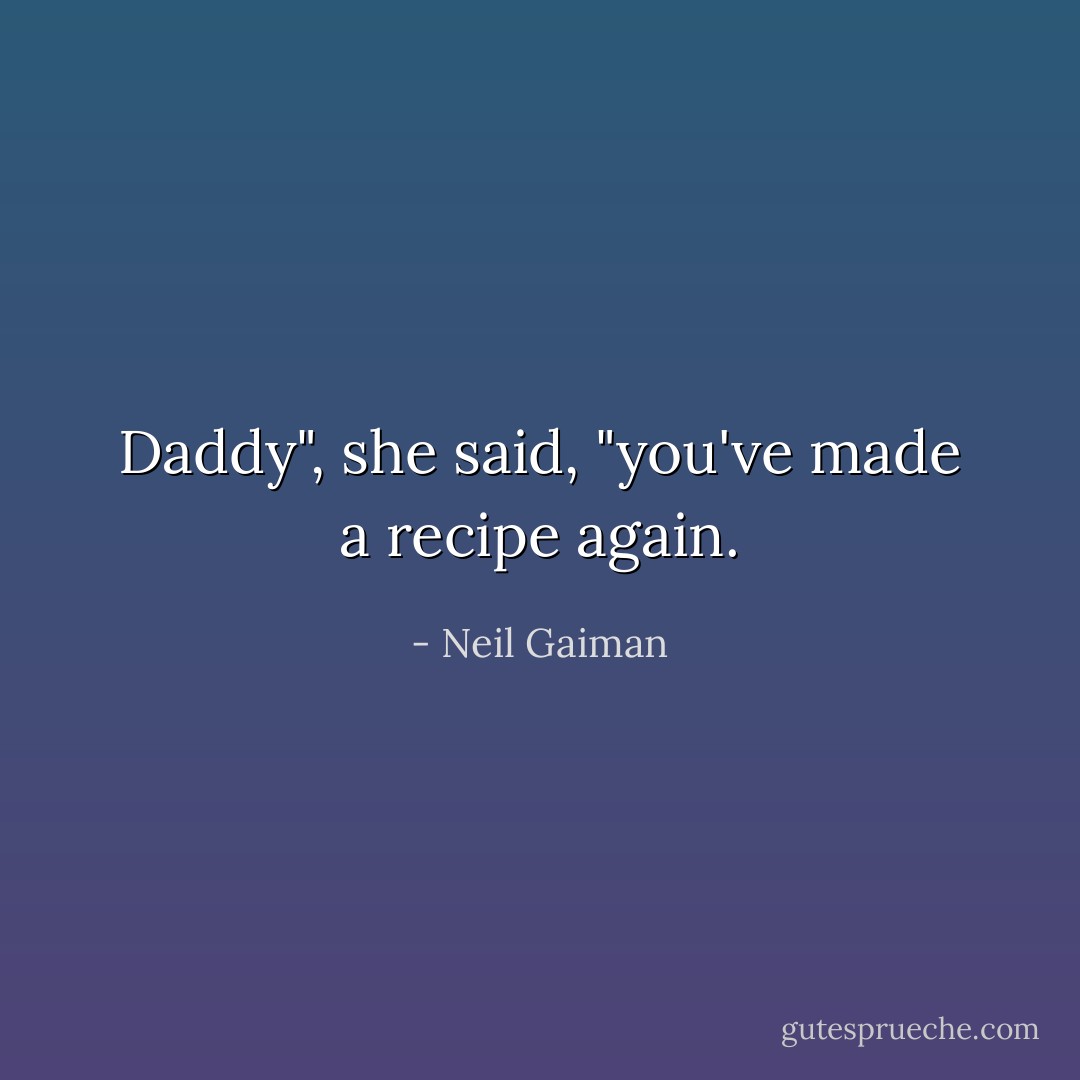 Daddy", she said, "you've made a recipe again. - Neil Gaiman