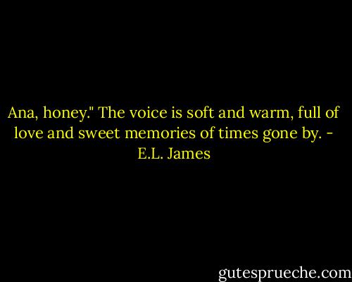 Ana, honey." The voice is soft and warm, full of love and sweet memories of times gone by. - E.L. James