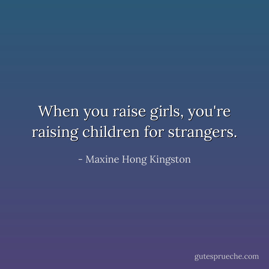 When you raise girls, you're raising children for strangers. - Maxine Hong Kingston