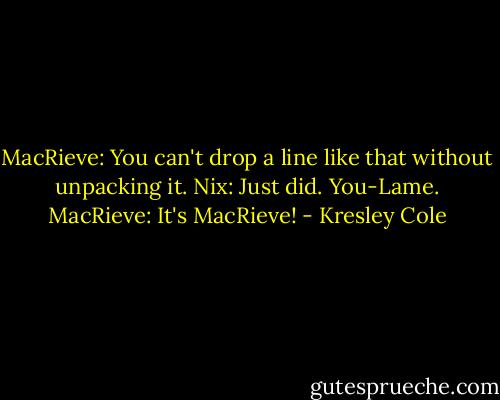 MacRieve: You can't drop a line like that without unpacking it.<br />Nix: Just did. You-Lame.<br />MacRieve: It's MacRieve! - Kresley Cole