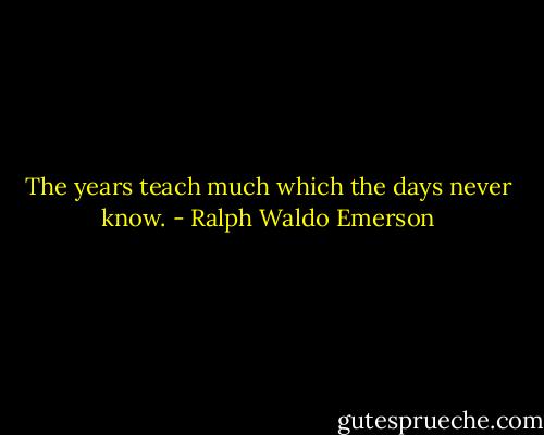 The years teach much which the days never know. - Ralph Waldo Emerson