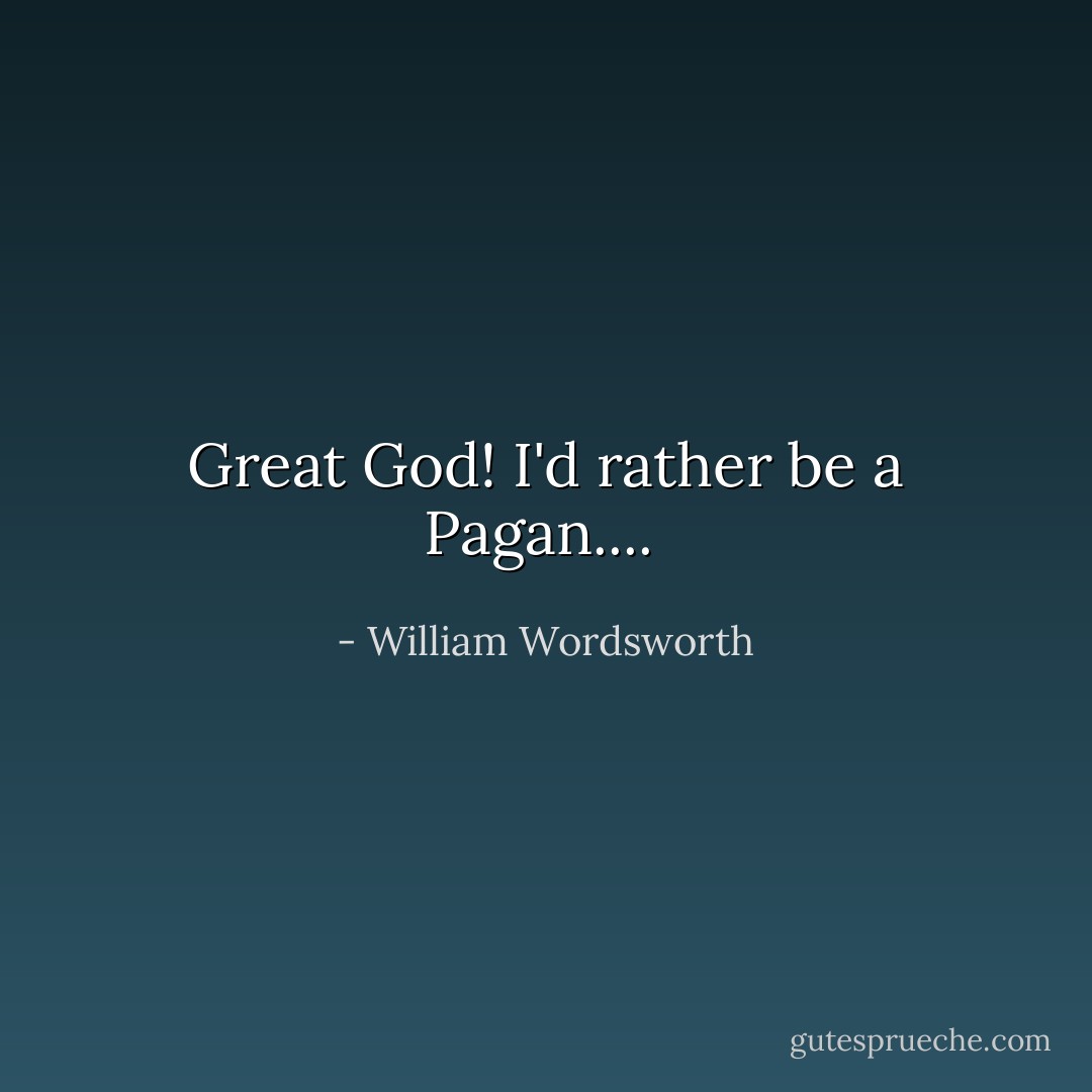 Great God! I'd rather be a Pagan....  - William Wordsworth