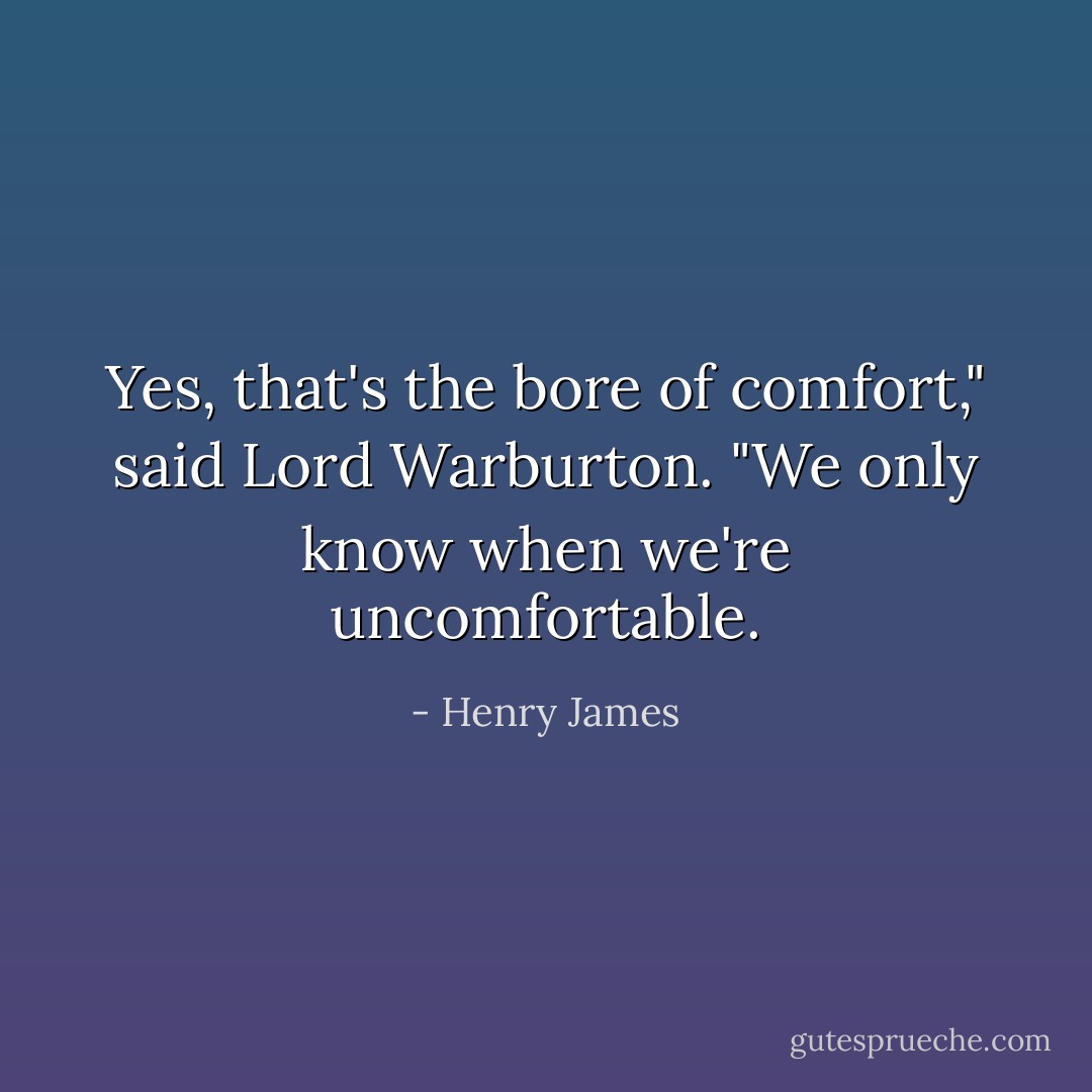 Yes, that's the bore of comfort," said Lord Warburton. "We only know when we're uncomfortable. - Henry James