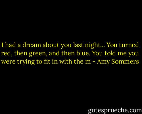 I had a dream about you last night... You turned red, then green, and then blue. You told me you were trying to fit in with the m - Amy Sommers