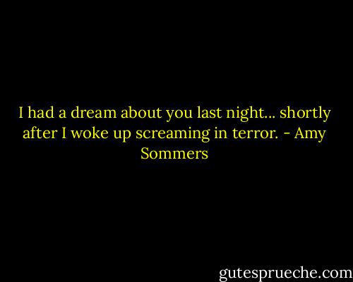 I had a dream about you last night... shortly after I woke up screaming in terror. - Amy Sommers