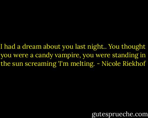 I had a dream about you last night.. You thought you were a candy vampire, you were standing in the sun screaming 'I'm melting. - Nicole Riekhof