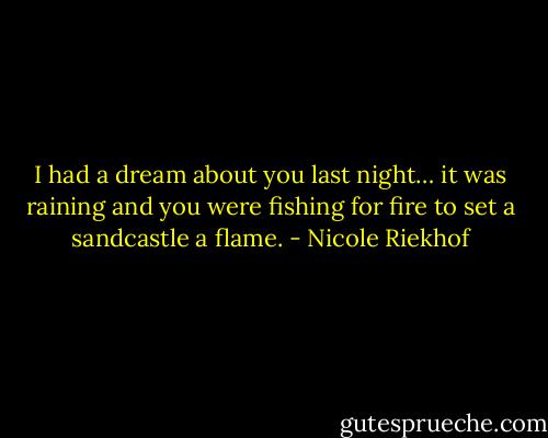I had a dream about you last night… it was raining and you were fishing for fire to set a sandcastle a flame. - Nicole Riekhof