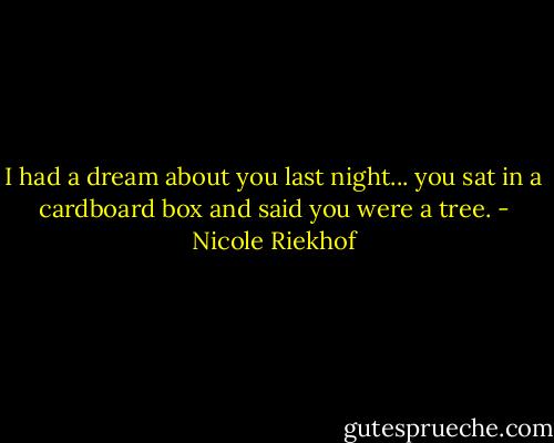 I had a dream about you last night... you sat in a cardboard box and said you were a tree. - Nicole Riekhof