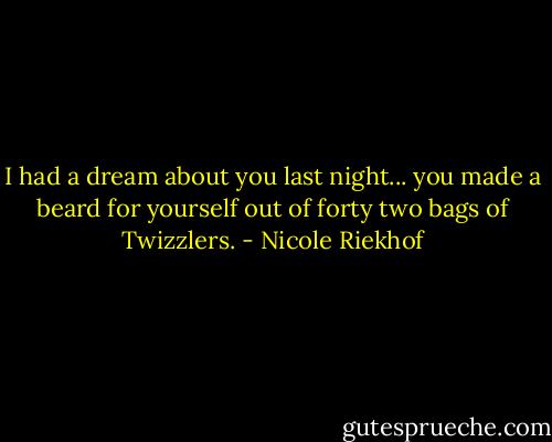 I had a dream about you last night... you made a beard for yourself out of forty two bags of Twizzlers. - Nicole Riekhof