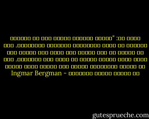 قالت لي: "الشيء الوحيد الممل فيك يا انجمار برجمان هو ولعك بالأشياء الصحيحة والمفيدة. يجب أن تتخلف عن هذا الولع فهو ولعك وهم مشكوك به، وسوف يخلق أمامك عقبات لن تجرؤ على تجاوزها. بجب أن تتصرف كالدكتور فاوست عند توماس مان، وتبحث عن عاهرة مصابة بالسفلس - Ingmar Bergman