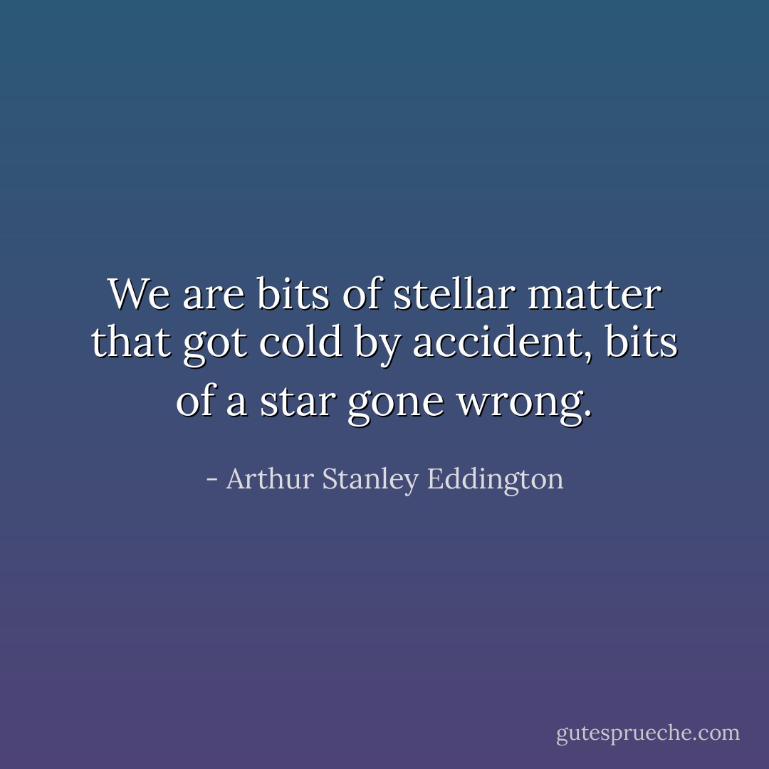 We are bits of stellar matter that got cold by accident, bits of a star gone wrong. - Arthur Stanley Eddington