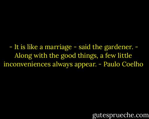 - It is like a marriage - said the gardener. - Along with the good things, a few little inconveniences always appear. - Paulo Coelho