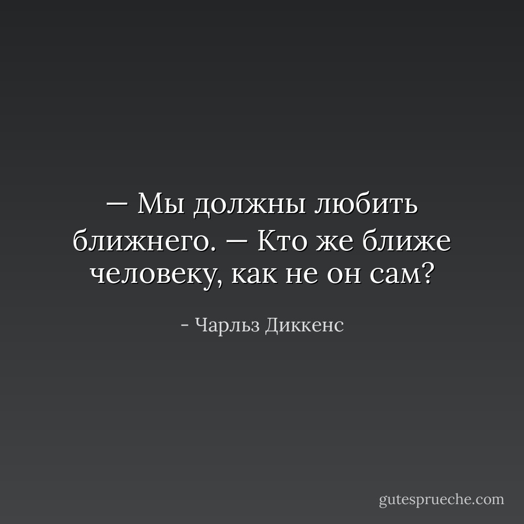 — Мы должны любить ближнего.<br />— Кто же ближе человеку, как не он сам? - Чарльз Диккенс