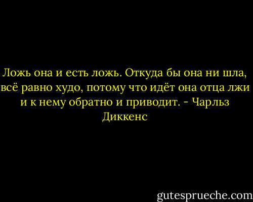 Ложь она и есть ложь. Откуда бы она ни шла, всё равно худо, потому что идёт она отца лжи и к нему обратно и приводит. - Чарльз Диккенс