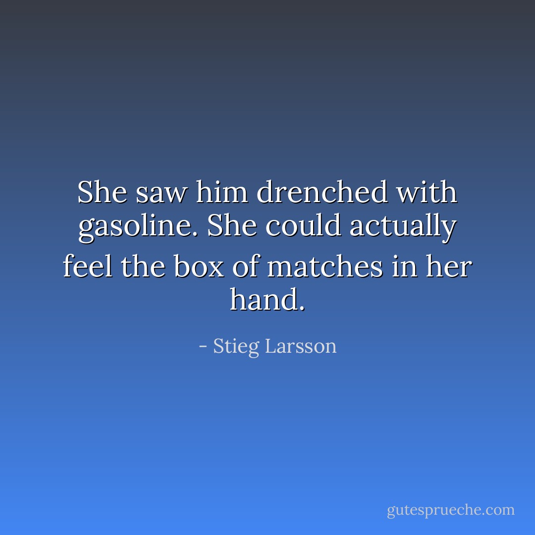 She saw him drenched with gasoline. She could actually feel the box of matches in her hand. - Stieg Larsson