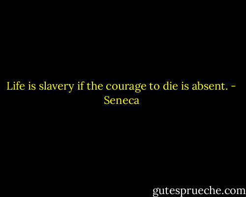 Life is slavery if the courage to die is absent. - Seneca