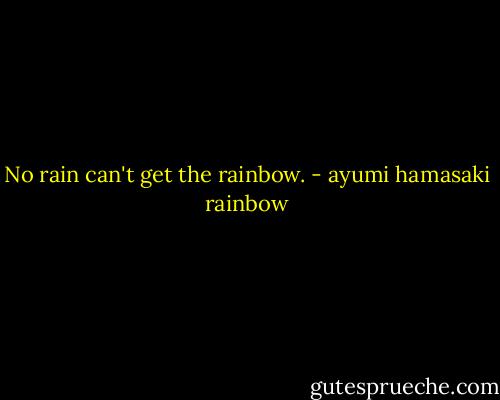 No rain can't get the rainbow. - ayumi hamasaki rainbow