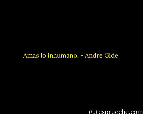 Amas lo inhumano. - André Gide