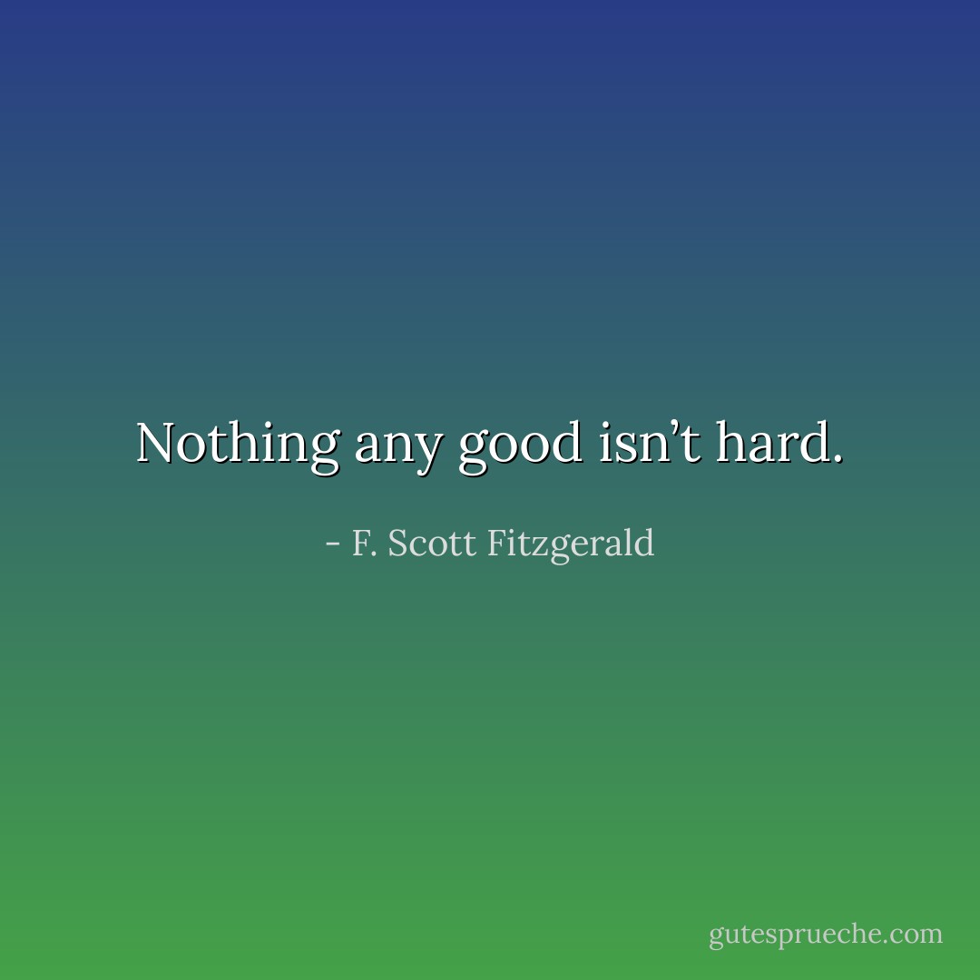 Nothing any good isn’t hard. - F. Scott Fitzgerald